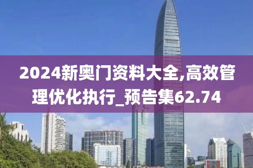 2024新奧門資料大全,高效管理優(yōu)化執(zhí)行_預(yù)告集62.74