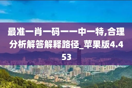 最準(zhǔn)一肖一碼一一中一特,合理分析解答解釋路徑_蘋果版4.453