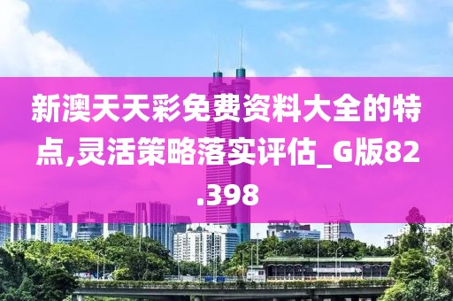 新澳天天彩免費資料大全的特點,靈活策略落實評估_G版82.398