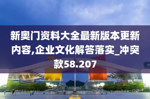 新奧門資料大全最新版本更新內(nèi)容,企業(yè)文化解答落實(shí)_沖突款58.207