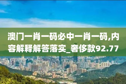 澳門一肖一碼必中一肖一碼,內(nèi)容解釋解答落實(shí)_奢侈款92.77