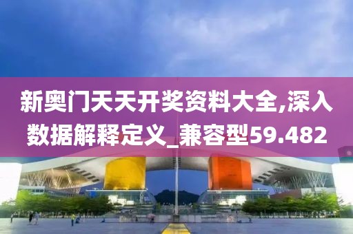 新奧門天天開獎資料大全,深入數(shù)據(jù)解釋定義_兼容型59.482