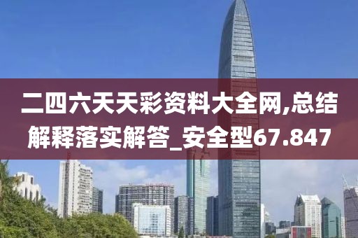 二四六天天彩資料大全網(wǎng),總結(jié)解釋落實(shí)解答_安全型67.847