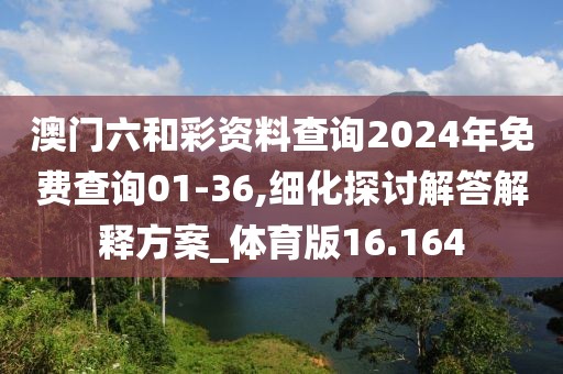 澳門六和彩資料查詢2024年免費查詢01-36,細化探討解答解釋方案_體育版16.164