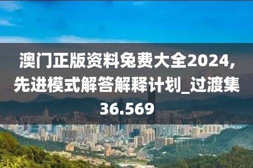 澳門(mén)正版資料兔費(fèi)大全2024,先進(jìn)模式解答解釋計(jì)劃_過(guò)渡集36.569