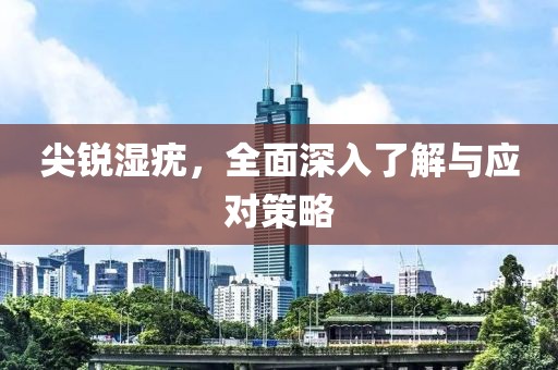 尖銳濕疣，全面深入了解與應(yīng)對(duì)策略