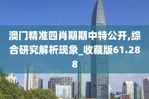 澳門精準四肖期期中特公開,綜合研究解析現(xiàn)象_收藏版61.288