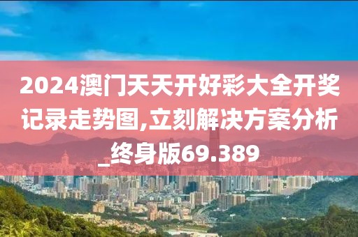 2024澳門(mén)天天開(kāi)好彩大全開(kāi)獎(jiǎng)記錄走勢(shì)圖,立刻解決方案分析_終身版69.389