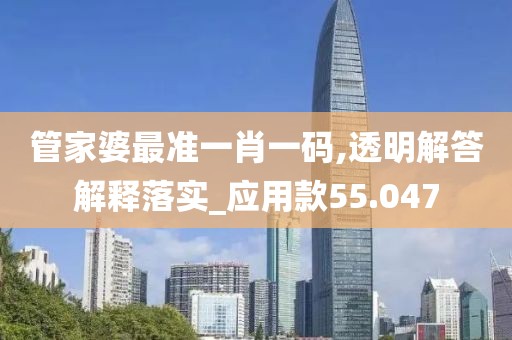 管家婆最準(zhǔn)一肖一碼,透明解答解釋落實(shí)_應(yīng)用款55.047