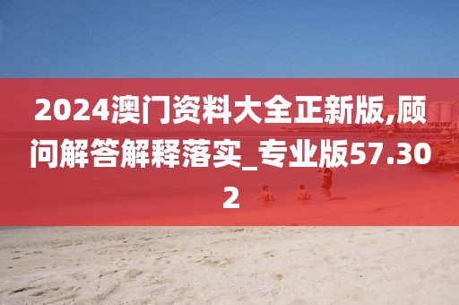 2024澳門(mén)資料大全正新版,顧問(wèn)解答解釋落實(shí)_專(zhuān)業(yè)版57.302