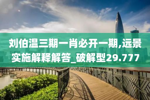 劉伯溫三期一肖必開一期,遠景實施解釋解答_破解型29.777