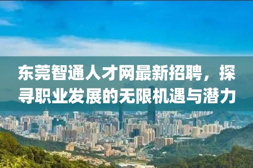 東莞智通人才網(wǎng)最新招聘，探尋職業(yè)發(fā)展的無(wú)限機(jī)遇與潛力