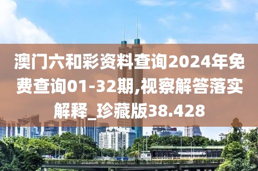 澳門六和彩資料查詢2024年免費查詢01-32期,視察解答落實解釋_珍藏版38.428
