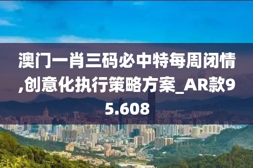 澳門(mén)一肖三碼必中特每周閉情,創(chuàng)意化執(zhí)行策略方案_AR款95.608