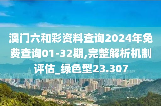 澳門六和彩資料查詢2024年免費查詢01-32期,完整解析機制評估_綠色型23.307