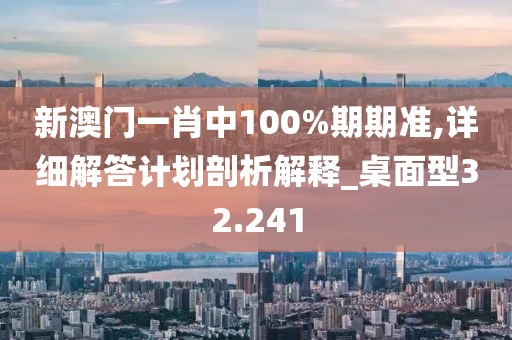 新澳門一肖中100%期期準,詳細解答計劃剖析解釋_桌面型32.241