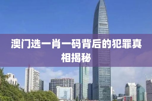 澳門選一肖一碼背后的犯罪真相揭秘
