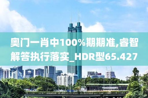 奧門一肖中100%期期準,睿智解答執(zhí)行落實_HDR型65.427
