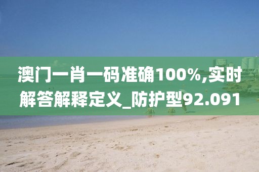 澳門一肖一碼準(zhǔn)確100%,實(shí)時(shí)解答解釋定義_防護(hù)型92.091