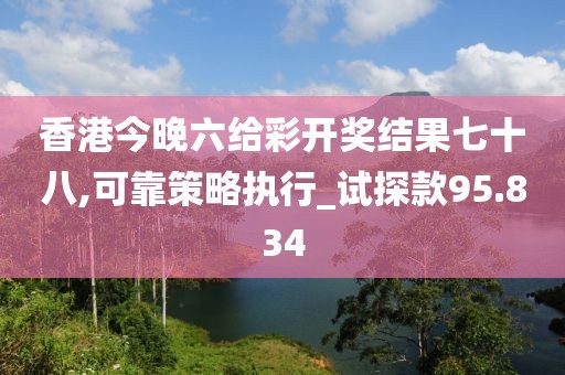 香港今晚六給彩開獎(jiǎng)結(jié)果七十八,可靠策略執(zhí)行_試探款95.834