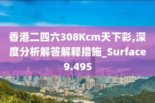 香港二四六308Kcm天下彩,深度分析解答解釋措施_Surface9.495