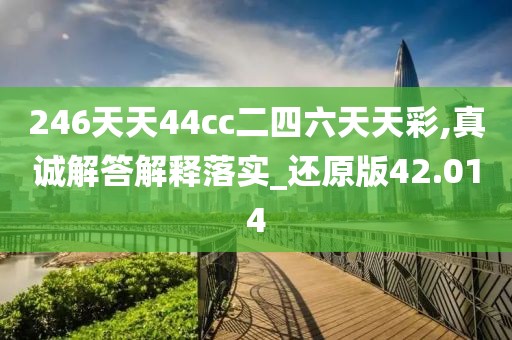 246天天44cc二四六天天彩,真誠解答解釋落實_還原版42.014