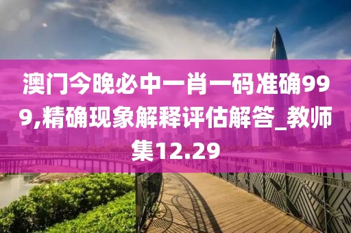 澳門今晚必中一肖一碼準(zhǔn)確999,精確現(xiàn)象解釋評(píng)估解答_教師集12.29