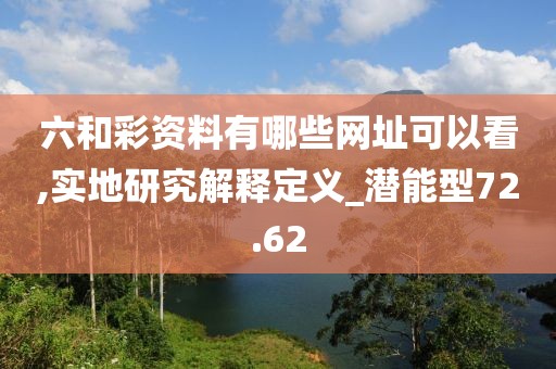 六和彩資料有哪些網(wǎng)址可以看,實(shí)地研究解釋定義_潛能型72.62