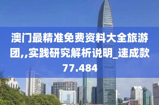 澳門最精準(zhǔn)免費(fèi)資料大全旅游團(tuán),,實(shí)踐研究解析說明_速成款77.484