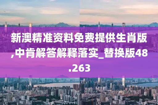 新澳精準(zhǔn)資料免費(fèi)提供生肖版,中肯解答解釋落實(shí)_替換版48.263