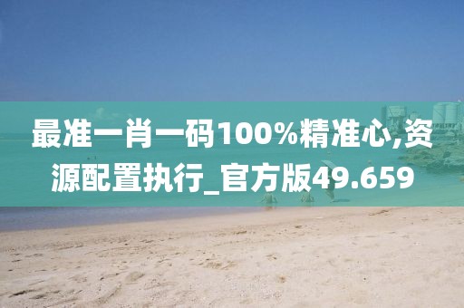 最準一肖一碼100%精準心,資源配置執(zhí)行_官方版49.659