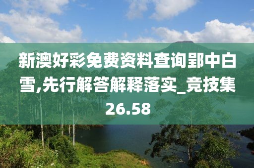 新澳好彩免費資料查詢郢中白雪,先行解答解釋落實_競技集26.58
