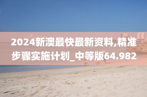 2024新澳最快最新資料,精準(zhǔn)步驟實(shí)施計(jì)劃_中等版64.982
