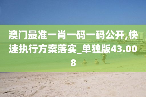 澳門最準(zhǔn)一肖一碼一碼公開,快速執(zhí)行方案落實_單獨版43.008