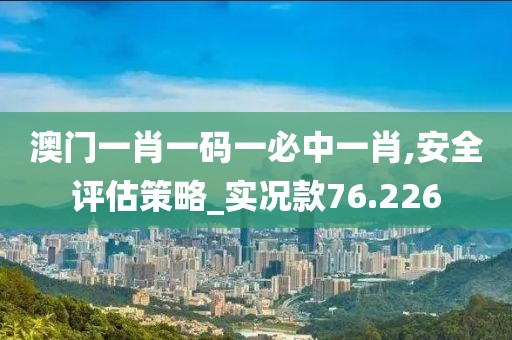 澳門一肖一碼一必中一肖,安全評估策略_實(shí)況款76.226