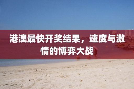 港澳最快開獎結(jié)果，速度與激情的博弈大戰(zhàn)