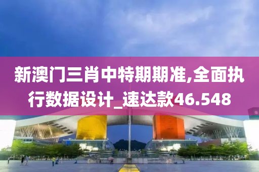 新澳門三肖中特期期準(zhǔn),全面執(zhí)行數(shù)據(jù)設(shè)計(jì)_速達(dá)款46.548