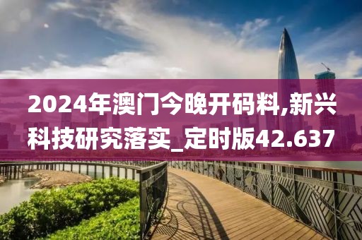 2024年澳門今晚開碼料,新興科技研究落實_定時版42.637