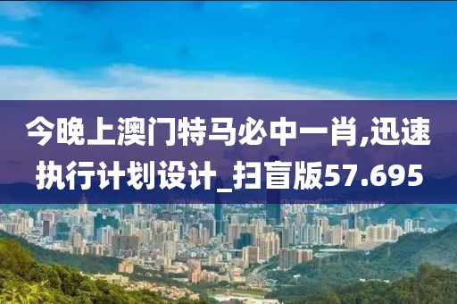 今晚上澳門特馬必中一肖,迅速執(zhí)行計劃設計_掃盲版57.695