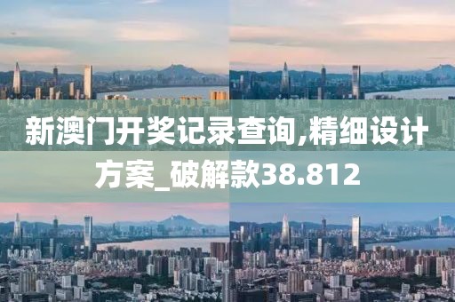 新澳門開獎(jiǎng)記錄查詢,精細(xì)設(shè)計(jì)方案_破解款38.812