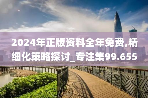 2024年正版資料全年免費(fèi),精細(xì)化策略探討_專(zhuān)注集99.655