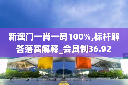 新澳門一肖一碼100%,標(biāo)桿解答落實(shí)解釋_會(huì)員制36.92