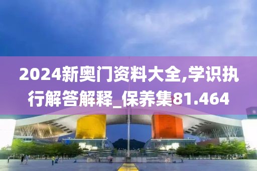 2024新奧門資料大全,學(xué)識執(zhí)行解答解釋_保養(yǎng)集81.464