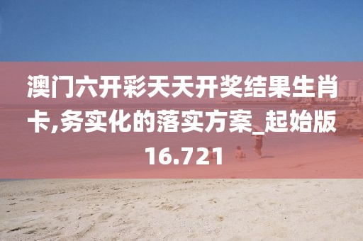 澳門六開彩天天開獎(jiǎng)結(jié)果生肖卡,務(wù)實(shí)化的落實(shí)方案_起始版16.721