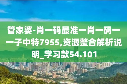 管家婆-肖一碼最準(zhǔn)一肖一碼一一子中特7955,資源整合解析說明_學(xué)習(xí)款54.101