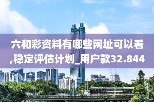 六和彩資料有哪些網(wǎng)址可以看,穩(wěn)定評估計劃_用戶款32.844