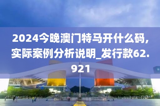 2024今晚澳門特馬開什么碼,實際案例分析說明_發(fā)行款62.921