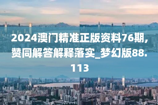 2024澳門精準(zhǔn)正版資料76期,贊同解答解釋落實(shí)_夢(mèng)幻版88.113