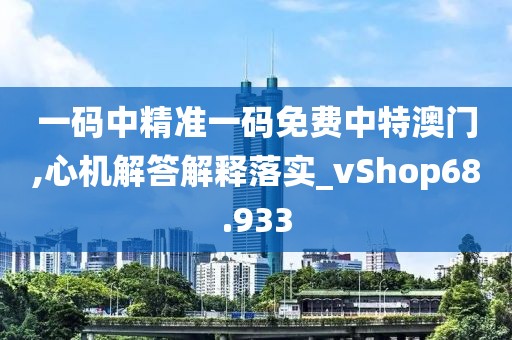 一碼中精準(zhǔn)一碼免費(fèi)中特澳門,心機(jī)解答解釋落實(shí)_vShop68.933