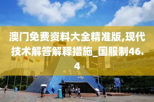 澳門免費資料大全精準(zhǔn)版,現(xiàn)代技術(shù)解答解釋措施_國服制46.4